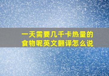 一天需要几千卡热量的食物呢英文翻译怎么说