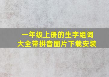 一年级上册的生字组词大全带拼音图片下载安装