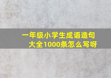 一年级小学生成语造句大全1000条怎么写呀