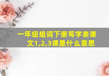 一年级组词下册写字表课文1,2,3课是什么意思