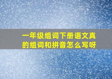 一年级组词下册语文真的组词和拼音怎么写呀