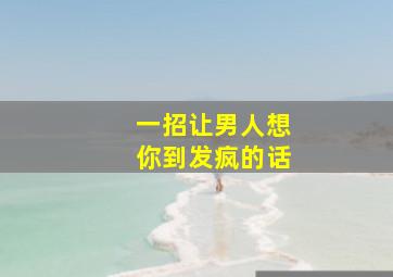 一招让男人想你到发疯的话