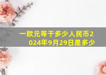 一欧元等于多少人民币2024年9月29日是多少