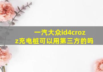 一汽大众id4crozz充电桩可以用第三方的吗