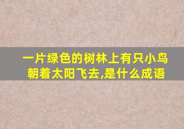 一片绿色的树林上有只小鸟朝着太阳飞去,是什么成语