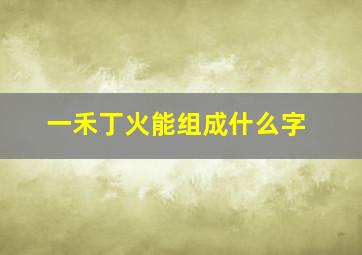 一禾丁火能组成什么字