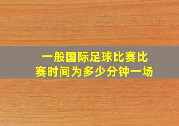 一般国际足球比赛比赛时间为多少分钟一场