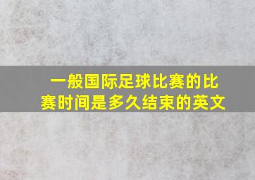 一般国际足球比赛的比赛时间是多久结束的英文