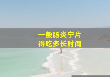 一般肠炎宁片得吃多长时间