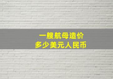 一艘航母造价多少美元人民币