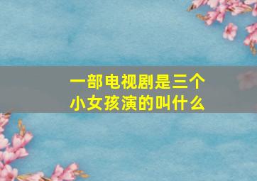 一部电视剧是三个小女孩演的叫什么