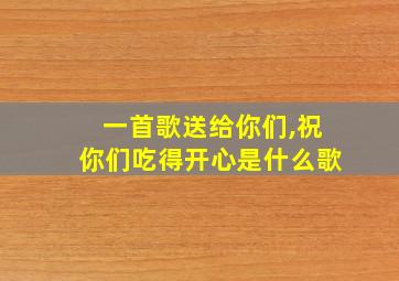 一首歌送给你们,祝你们吃得开心是什么歌