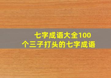 七字成语大全100个三子打头的七字成语