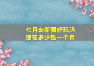 七月去新疆好玩吗现在多少钱一个月