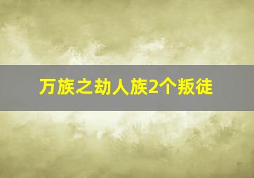 万族之劫人族2个叛徒