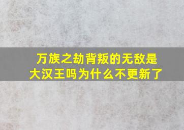 万族之劫背叛的无敌是大汉王吗为什么不更新了