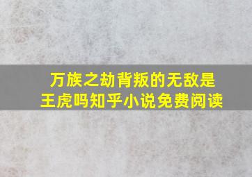 万族之劫背叛的无敌是王虎吗知乎小说免费阅读