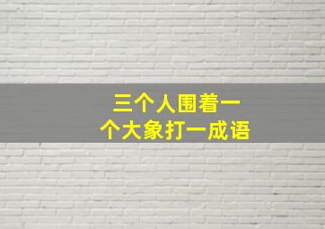 三个人围着一个大象打一成语