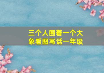 三个人围着一个大象看图写话一年级