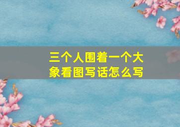 三个人围着一个大象看图写话怎么写