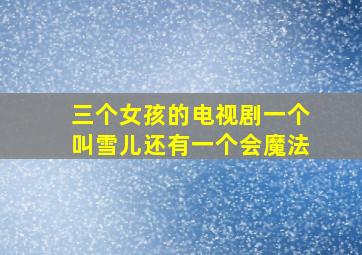 三个女孩的电视剧一个叫雪儿还有一个会魔法