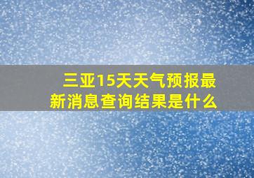 三亚15天天气预报最新消息查询结果是什么