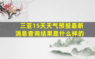 三亚15天天气预报最新消息查询结果是什么样的