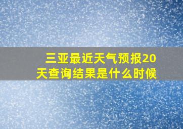 三亚最近天气预报20天查询结果是什么时候