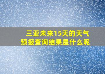 三亚未来15天的天气预报查询结果是什么呢