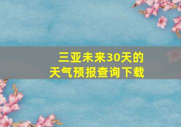 三亚未来30天的天气预报查询下载