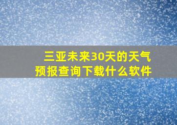 三亚未来30天的天气预报查询下载什么软件