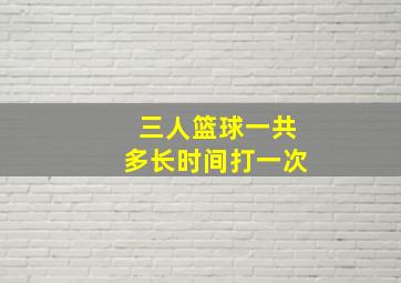 三人篮球一共多长时间打一次