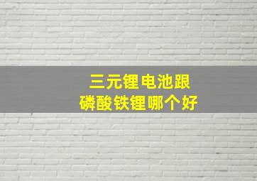 三元锂电池跟磷酸铁锂哪个好