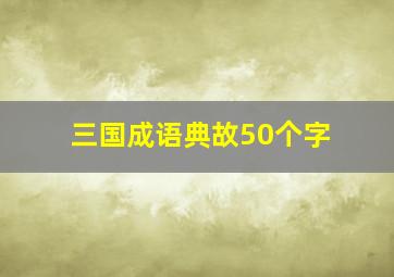 三国成语典故50个字