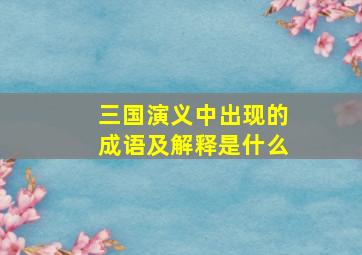 三国演义中出现的成语及解释是什么