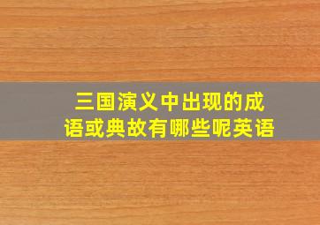 三国演义中出现的成语或典故有哪些呢英语