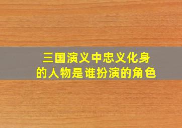 三国演义中忠义化身的人物是谁扮演的角色