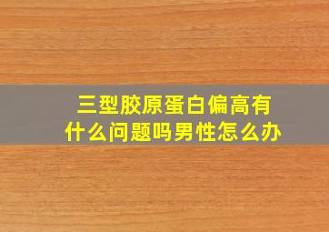 三型胶原蛋白偏高有什么问题吗男性怎么办