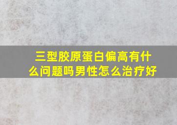 三型胶原蛋白偏高有什么问题吗男性怎么治疗好