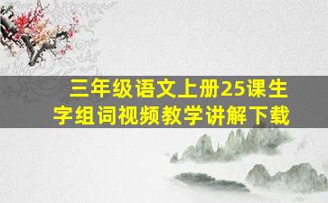 三年级语文上册25课生字组词视频教学讲解下载