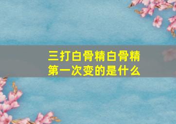 三打白骨精白骨精第一次变的是什么