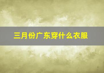 三月份广东穿什么衣服