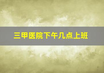 三甲医院下午几点上班