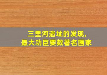 三里河遗址的发现,最大功臣要数著名画家