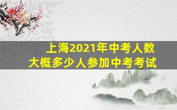 上海2021年中考人数大概多少人参加中考考试