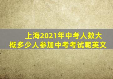 上海2021年中考人数大概多少人参加中考考试呢英文