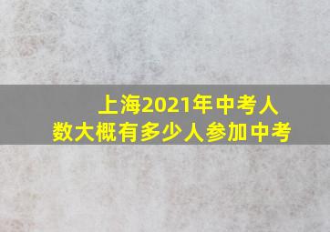 上海2021年中考人数大概有多少人参加中考