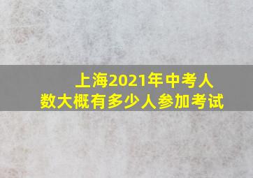 上海2021年中考人数大概有多少人参加考试