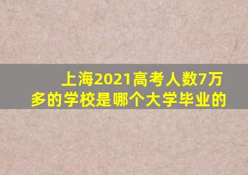 上海2021高考人数7万多的学校是哪个大学毕业的