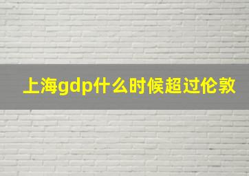 上海gdp什么时候超过伦敦